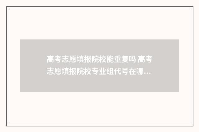 高考志愿填报院校能重复吗 高考志愿填报院校专业组代号在哪里查询
