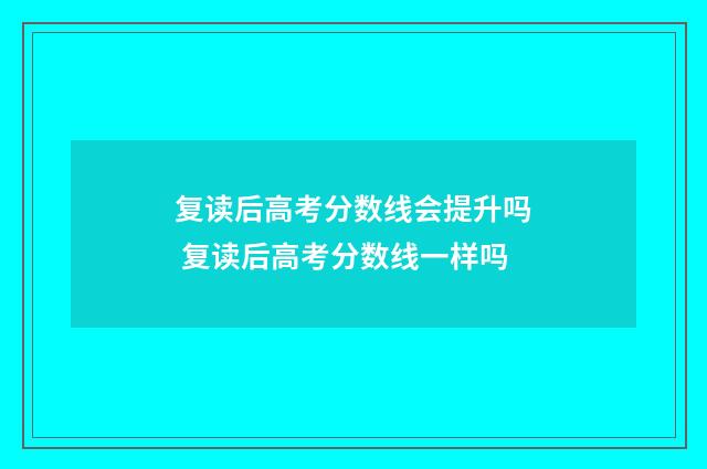 复读后高考分数线会提升吗 复读后高考分数线一样吗