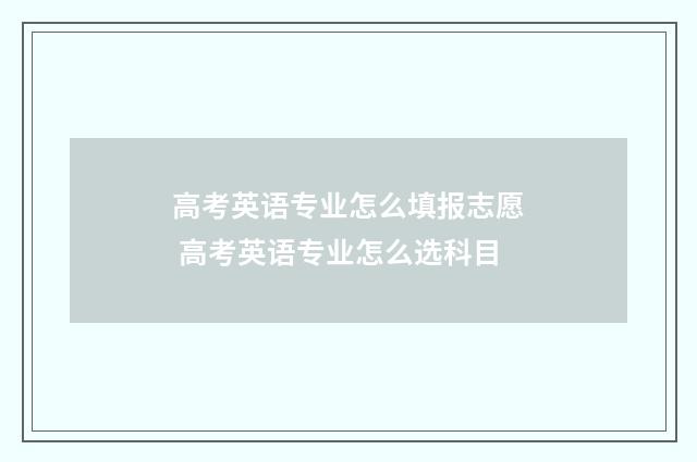 高考英语专业怎么填报志愿 高考英语专业怎么选科目