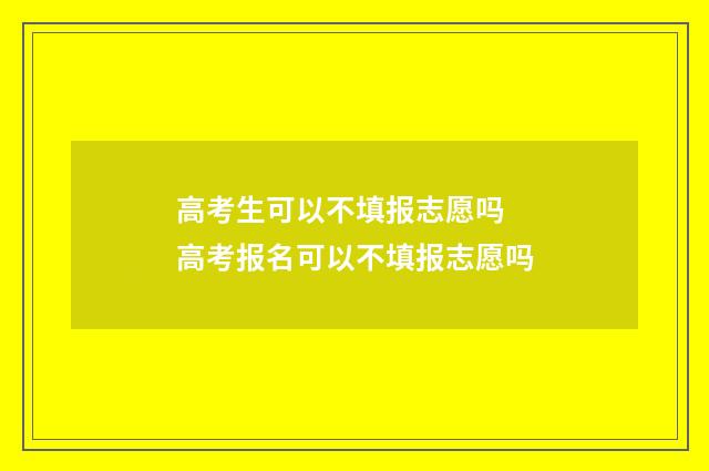 高考生可以不填报志愿吗 高考报名可以不填报志愿吗
