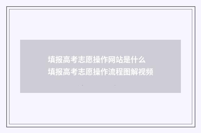 填报高考志愿操作网站是什么 填报高考志愿操作流程图解视频