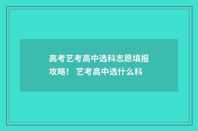 高考艺考高中选科志愿填报攻略！ 艺考高中选什么科