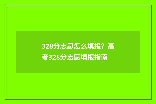 328分志愿怎么填报？高考328分志愿填报指南