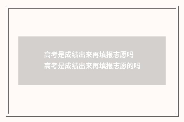 高考是成绩出来再填报志愿吗 高考是成绩出来再填报志愿的吗