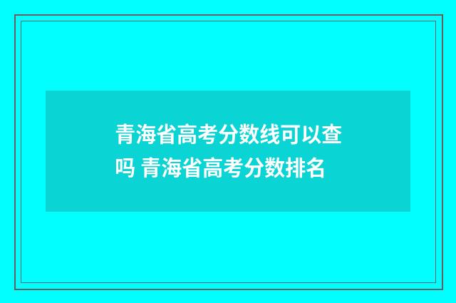 青海省高考分数线可以查吗 青海省高考分数排名