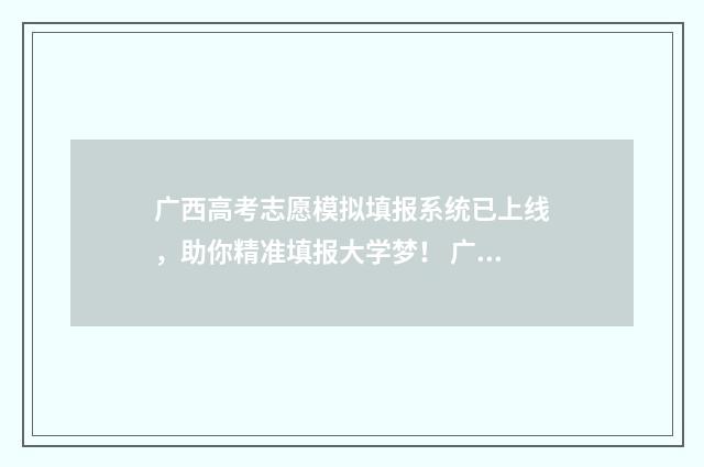 广西高考志愿模拟填报系统已上线，助你精准填报大学梦！ 广西高考志愿模拟填报系统官网入口