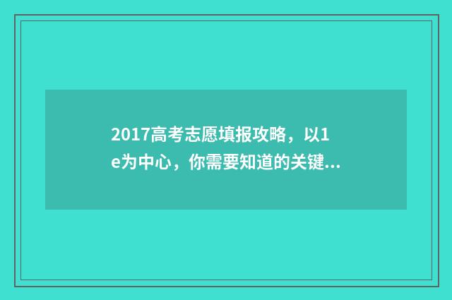2017高考志愿填报攻略，以1e为中心，你需要知道的关键信息！ 2017高考志愿填报指南书