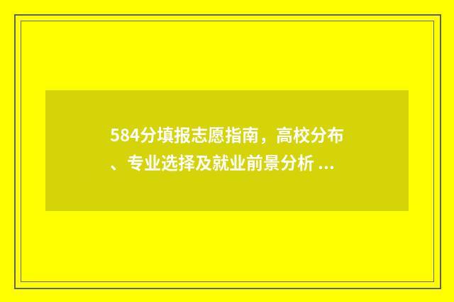 584分填报志愿指南，高校分布、专业选择及就业前景分析 高考志愿填报540可报考院校