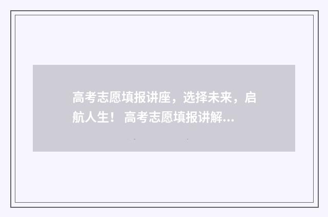 高考志愿填报讲座，选择未来，启航人生！ 高考志愿填报讲解视频
