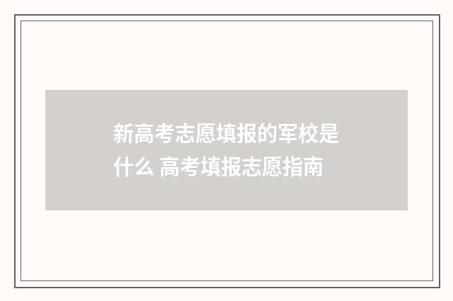新高考志愿填报的军校是什么 高考填报志愿指南