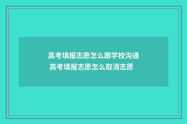 高考填报志愿怎么跟学校沟通 高考填报志愿怎么取消志愿