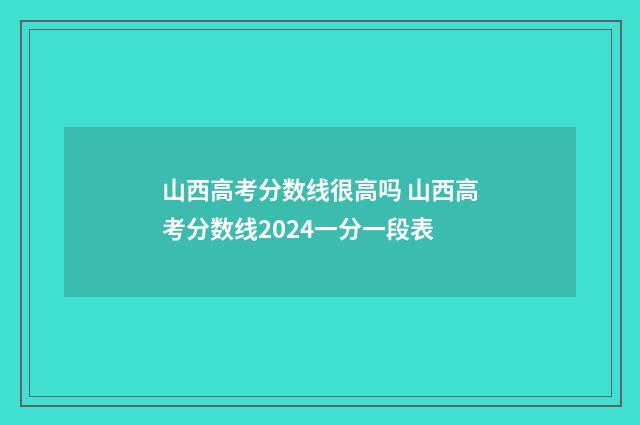 山西高考分数线很高吗 山西高考分数线2024一分一段表