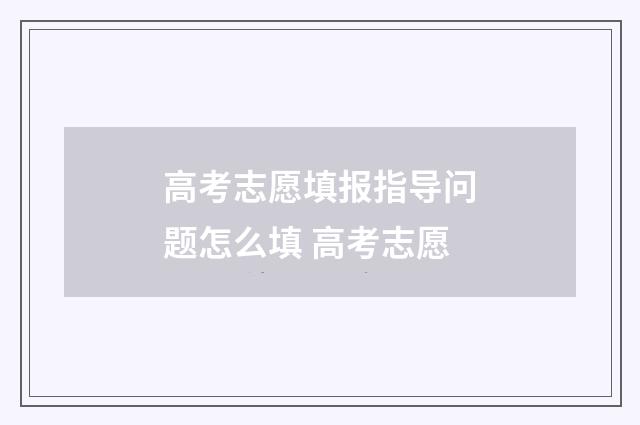 高考志愿填报指导问题怎么填 高考志愿