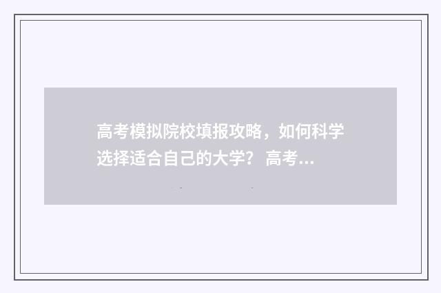 高考模拟院校填报攻略，如何科学选择适合自己的大学？ 高考模拟院校填错怎么办