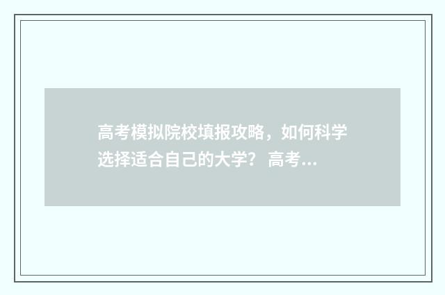 高考模拟院校填报攻略，如何科学选择适合自己的大学？ 高考模拟院校填错怎么办