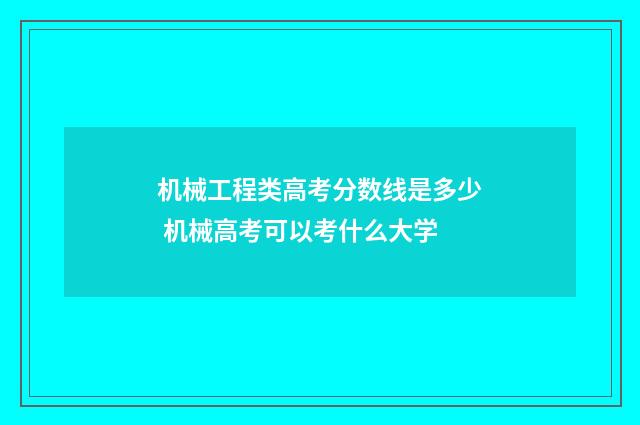 机械工程类高考分数线是多少 机械高考可以考什么大学