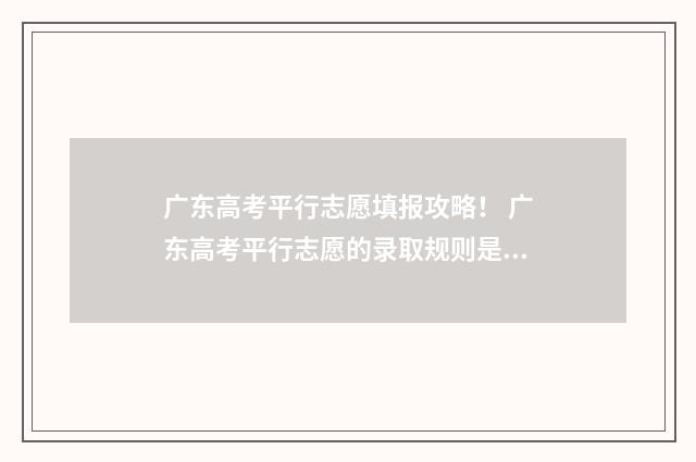 广东高考平行志愿填报攻略！ 广东高考平行志愿的录取规则是什么