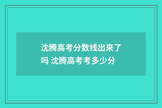 沈腾高考分数线出来了吗 沈腾高考考多少分