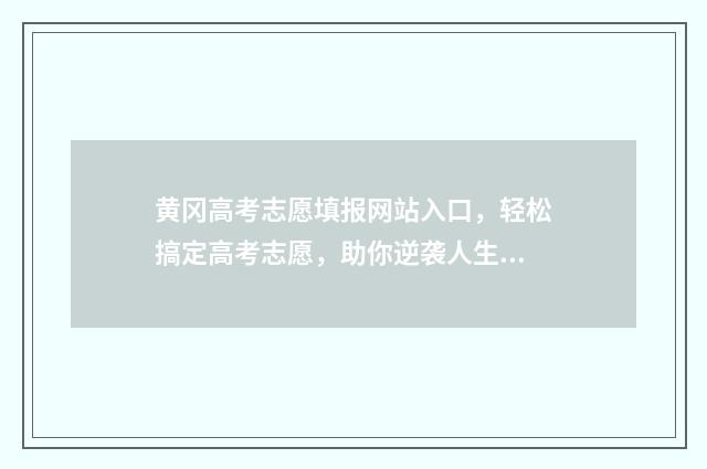 黄冈高考志愿填报网站入口，轻松搞定高考志愿，助你逆袭人生！ 黄冈高考志愿查询