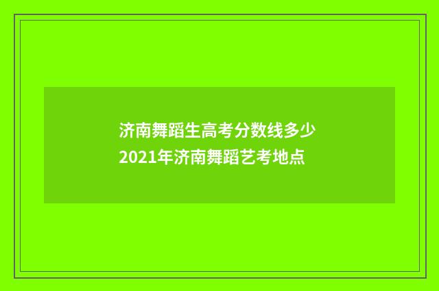 济南舞蹈生高考分数线多少 2021年济南舞蹈艺考地点