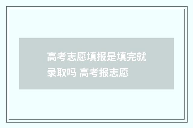 高考志愿填报是填完就录取吗 高考报志愿