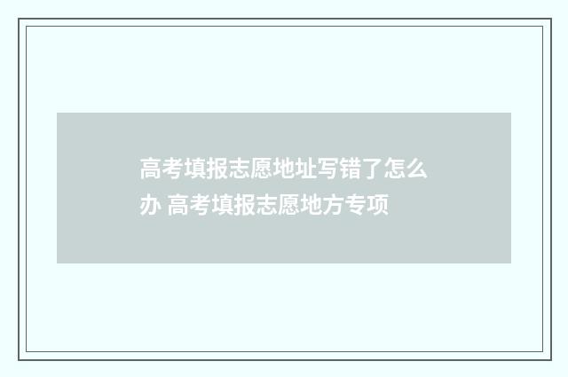 高考填报志愿地址写错了怎么办 高考填报志愿地方专项