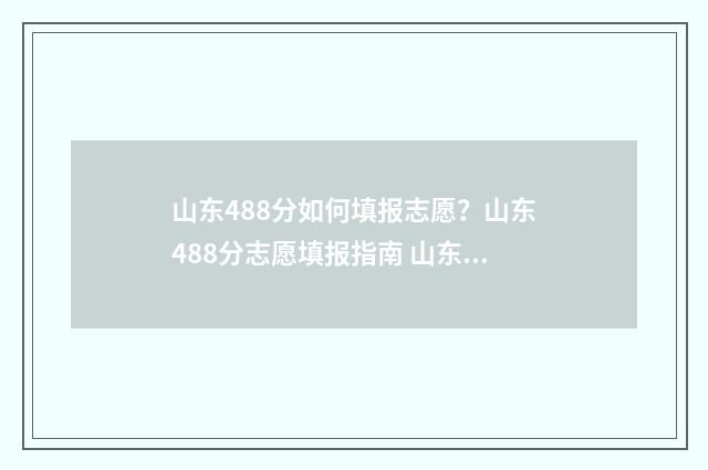山东488分如何填报志愿？山东488分志愿填报指南 山东488分可以上一个什么大学