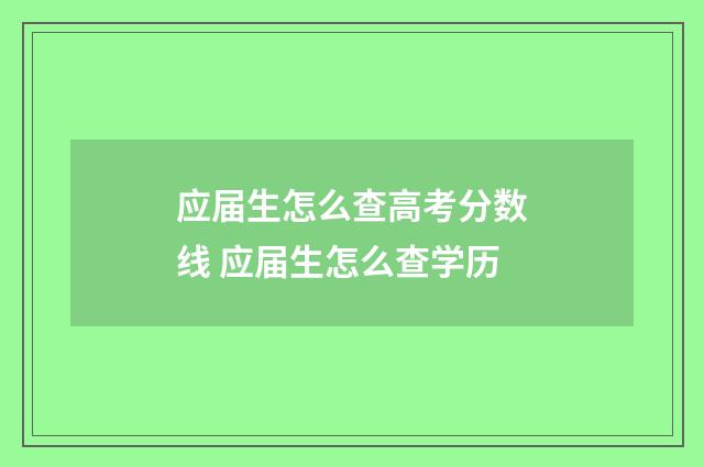 应届生怎么查高考分数线 应届生怎么查学历