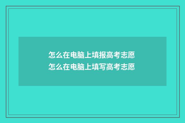 怎么在电脑上填报高考志愿 怎么在电脑上填写高考志愿
