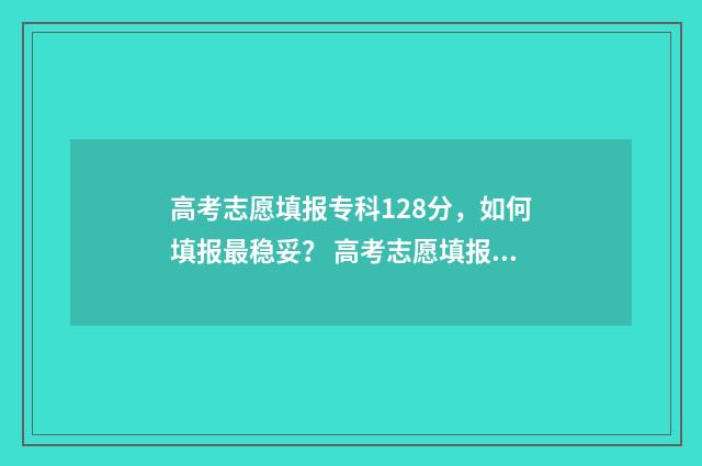 高考志愿填报专科128分，如何填报最稳妥？ 高考志愿填报指导