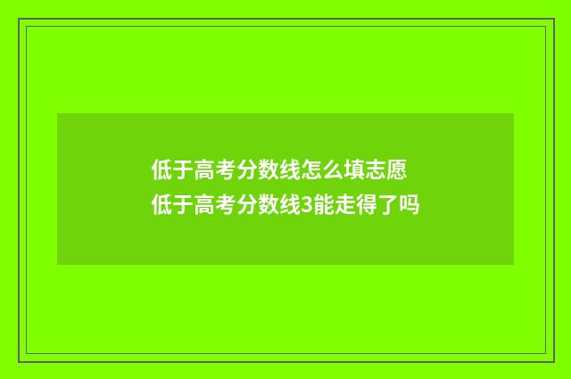 低于高考分数线怎么填志愿 低于高考分数线3能走得了吗