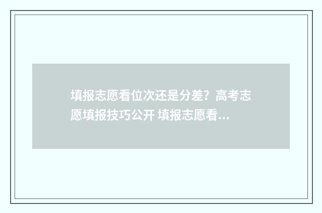 填报志愿看位次还是分差？高考志愿填报技巧公开 填报志愿看位次还是看线差