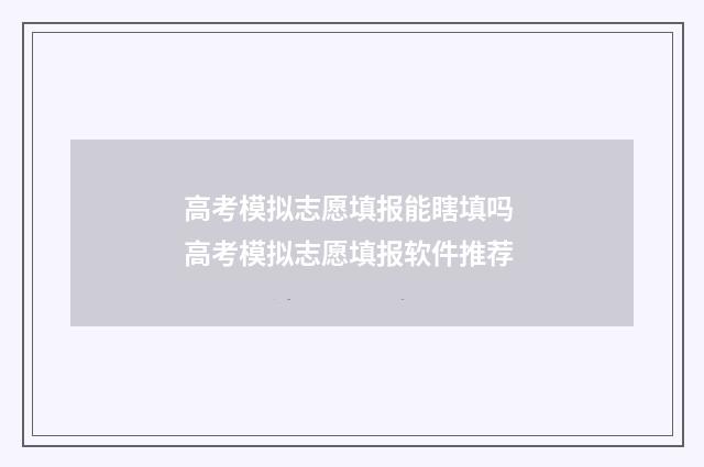 高考模拟志愿填报能瞎填吗 高考模拟志愿填报软件推荐