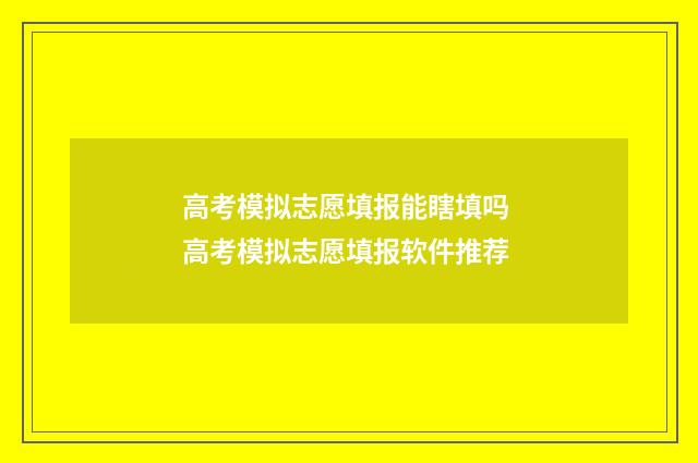高考模拟志愿填报能瞎填吗 高考模拟志愿填报软件推荐