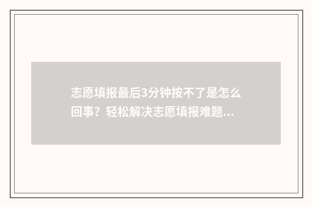 志愿填报最后3分钟按不了是怎么回事？轻松解决志愿填报难题 志愿填报最后一次没保存