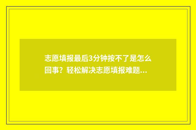 志愿填报最后3分钟按不了是怎么回事？轻松解决志愿填报难题 志愿填报最后一次没保存