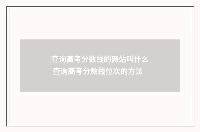 查询高考分数线的网站叫什么 查询高考分数线位次的方法