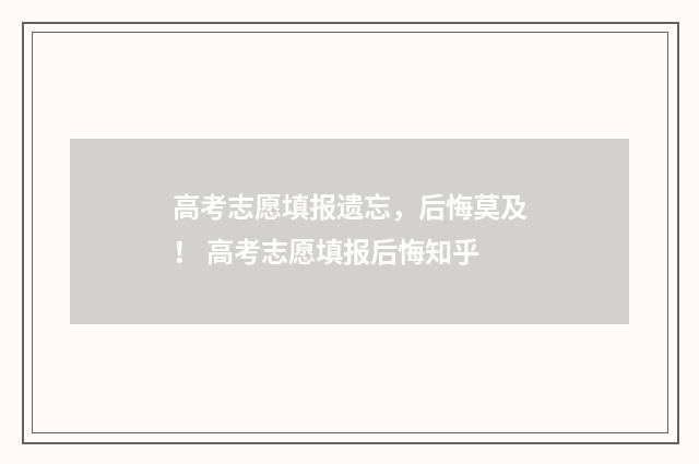高考志愿填报遗忘，后悔莫及！ 高考志愿填报后悔知乎