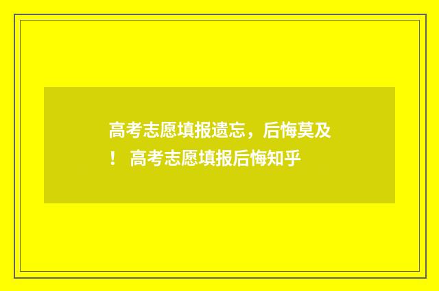 高考志愿填报遗忘，后悔莫及！ 高考志愿填报后悔知乎
