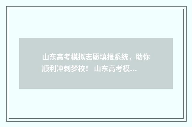山东高考模拟志愿填报系统，助你顺利冲刺梦校！ 山东高考模拟志愿填报网站
