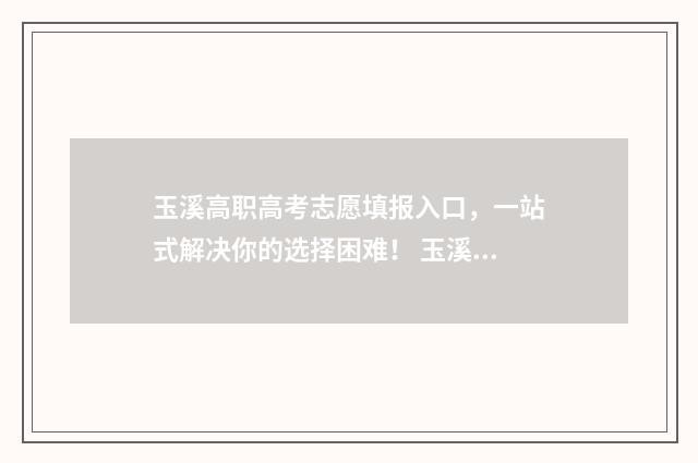 玉溪高职高考志愿填报入口，一站式解决你的选择困难！ 玉溪高职高考志愿查询