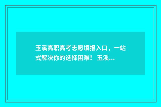 玉溪高职高考志愿填报入口，一站式解决你的选择困难！ 玉溪高职高考志愿查询
