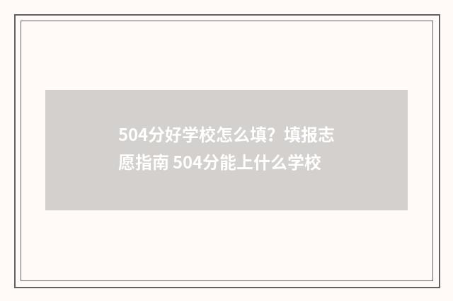504分好学校怎么填？填报志愿指南 504分能上什么学校