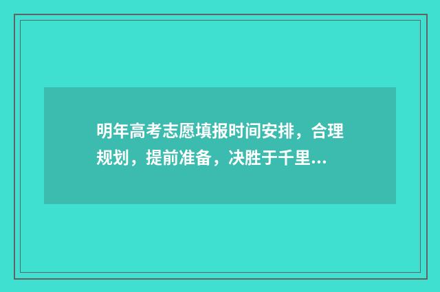 明年高考志愿填报时间安排，合理规划，提前准备，决胜于千里！ 今年高考填志愿