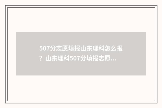 507分志愿填报山东理科怎么报？山东理科507分填报志愿策略 507分山东上什么学校