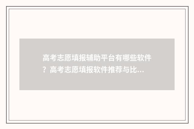 高考志愿填报辅助平台有哪些软件？高考志愿填报软件推荐与比较 高考志愿填报辅助