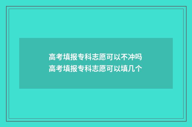 高考填报专科志愿可以不冲吗 高考填报专科志愿可以填几个