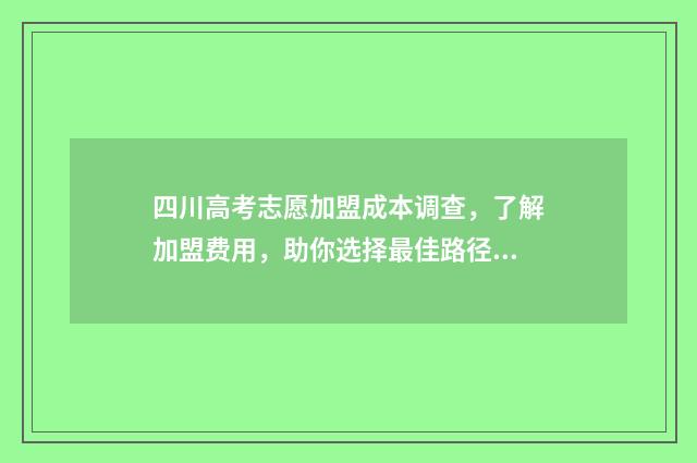 四川高考志愿加盟成本调查，了解加盟费用，助你选择最佳路径！ 四川高考志愿怎么录取