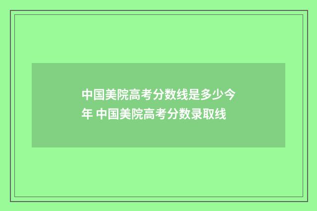 中国美院高考分数线是多少今年 中国美院高考分数录取线