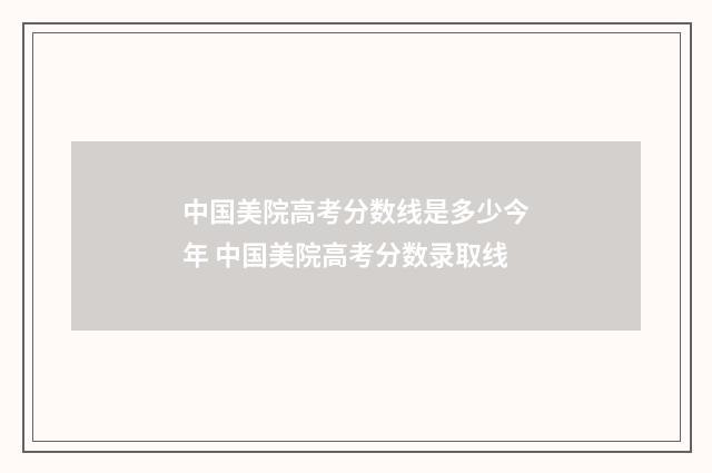中国美院高考分数线是多少今年 中国美院高考分数录取线